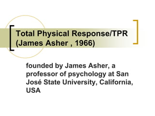 Total Physical Response/TPR
(James Asher , 1966)
founded by James Asher, a
professor of psychology at San
José State University, California,
USA

 
