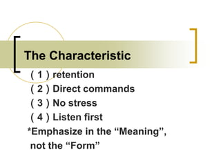 The Characteristic
（1）retention
（2）Direct commands
（3）No stress
（4）Listen first
*Emphasize in the “Meaning”,
not the “Form”

 