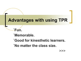Advantages with using TPR
˙Fun.
˙Memorable.
˙Good for kinesthetic learners.
˙No matter the class size.
>>>

 