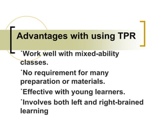 Advantages with using TPR
˙Work well with mixed-ability
classes.
˙No requirement for many
preparation or materials.
˙Effective with young learners.
˙Involves both left and right-brained
learning

 