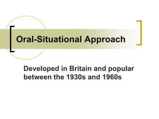Oral-Situational Approach
Developed in Britain and popular
between the 1930s and 1960s

 