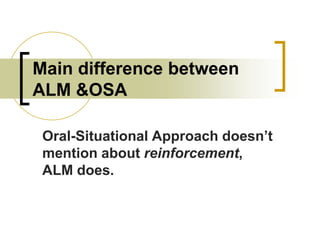 Main difference between
ALM &OSA
Oral-Situational Approach doesn’t
mention about reinforcement,
ALM does.

 
