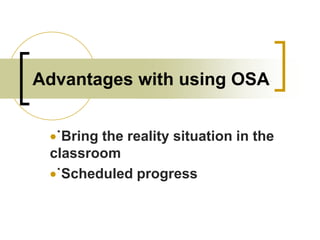 Advantages with using OSA
˙Bring the reality situation in the
classroom
˙Scheduled progress

 