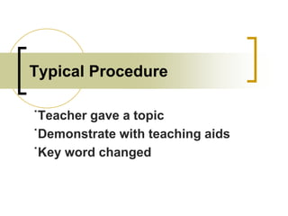 Typical Procedure
˙Teacher gave a topic
˙Demonstrate with teaching aids
˙Key word changed

 