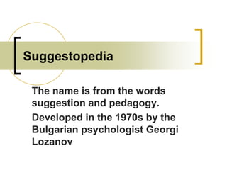 Suggestopedia
The name is from the words
suggestion and pedagogy.
Developed in the 1970s by the
Bulgarian psychologist Georgi
Lozanov

 