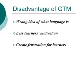 Disadvantage of GTM
 Wrong

 Less

idea of what language is

learners’ motivation

 Create

frustration for learners

 