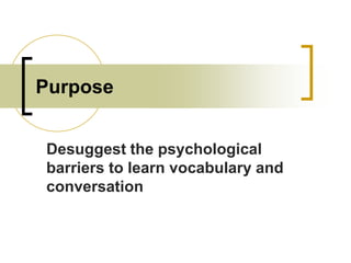 Purpose
Desuggest the psychological
barriers to learn vocabulary and
conversation

 