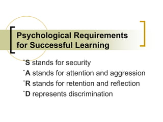 Psychological Requirements
for Successful Learning
˙S stands for security
˙A stands for attention and aggression
˙R stands for retention and reflection
˙D represents discrimination

 