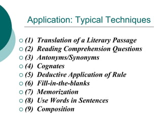 Application: Typical Techniques
(1)
 (2)
 (3)
 (4)
 (5)
 (6)
 (7)
 (8)
 (9)


Translation of a Literary Passage
Reading Comprehension Questions
Antonyms/Synonyms
Cognates
Deductive Application of Rule
Fill-in-the-blanks
Memorization
Use Words in Sentences
Composition

 