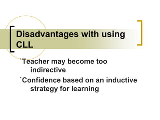 Disadvantages with using
CLL
˙Teacher may become too
indirective
˙Confidence based on an inductive
strategy for learning

 