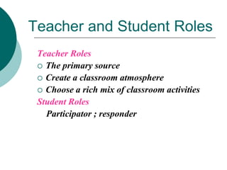 Teacher and Student Roles
Teacher Roles
 The primary source
 Create a classroom atmosphere
 Choose a rich mix of classroom activities
Student Roles
Participator ; responder

 
