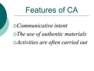 Features of CA
Communicative

intent
The use of authentic materials
Activities are often carried out

 