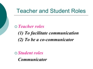 Teacher and Student Roles
 Teacher

roles
(1) To facilitate communication
(2) To be a co-communicator

 Student

roles
Communicator

 