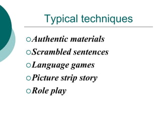 Typical techniques
 Authentic

materials
 Scrambled sentences
 Language games
 Picture strip story
 Role play

 