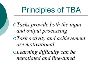 Principles of TBA
Tasks

provide both the input
and output processing
Task activity and achievement
are motivational
Learning difficulty can be
negotiated and fine-tuned

 