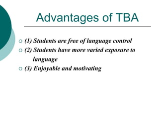 Advantages of TBA





(1) Students are free of language control
(2) Students have more varied exposure to
language
(3) Enjoyable and motivating

 