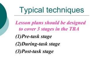 Typical techniques
Lesson plans should be designed
to cover 3 stages in the TBA
(1)Pre-task stage
(2)During-task stage
(3)Post-task stage

 