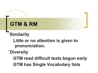 GTM & RM
˙Similarity
Little or no attention is given to
pronunciation.
˙Diversity
GTM read difficult texts begun early
GTM has Single Vocabulary lists

 