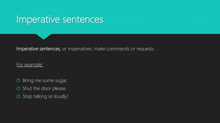 Imperative sentences
Imperative sentences, or imperatives, make commands or requests.
For example:
 Bring me some sugar.
 Shut the door please.
 Stop talking so loudly!
 