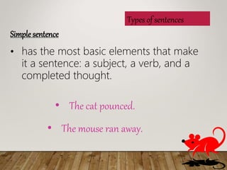 Types of sentences
Simple sentence
? has the most basic elements that make
it a sentence: a subject, a verb, and a
completed thought.
? The cat pounced.
? The mouse ran away.
 