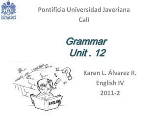 Pontificia Universidad Javeriana
               Cali


         Grammar
         Unit . 12
               Karen L. Álvarez R.
                   English IV
                    2011-2
 