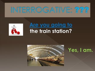 Are you going to
the train station?
Yes, I am.
