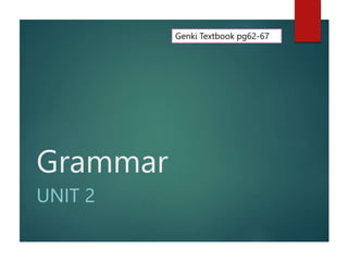 Grammar
UNIT 2
Genki Textbook pg62-67
 