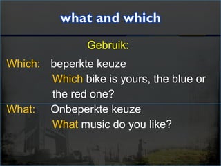 Gebruik:
Which: beperkte keuze
Which bike is yours, the blue or
the red one?
What: Onbeperkte keuze
What music do you like?
 