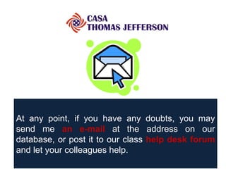 At any point, if you have any doubts, you may send me  an e-mail  at the address on our database, or   post it to our class  help desk forum  and let your colleagues help. 