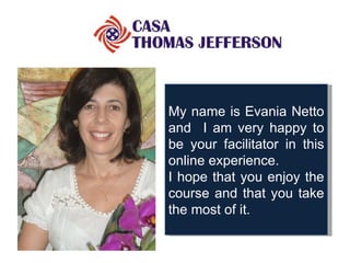 My name is Evania Netto and  I am very happy to be your facilitator in this online experience.  I hope that you enjoy the course and that you take the most of it.  