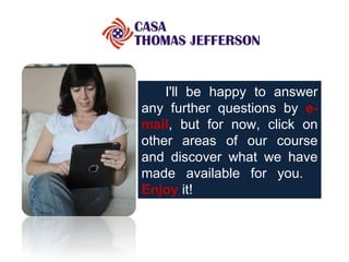       I'll be happy to answer any further questions by  e-mail , but for now, click on other areas of our course and discover what we have made available for you.   Enjoy  it! 