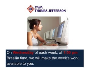 On  Wednesday   of each week, at  1:00 pm Brasilia time, we will make the week's work available to you.  