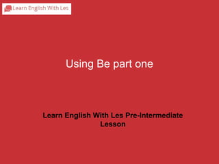 Using Be part one 
Learn English With Les Pre-Intermediate 
Lesson 
 