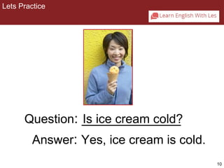 10 
Lets Practice 
2-1 Let’s Practice 
Question: _Is_ i_c_e _c_re_a_m_ _c_o_ld_? 
Answer: Yes, ice cream is cold. 
 