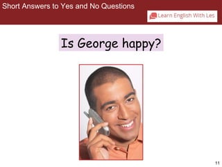 11 
Short Answers to Yes and No Questions 
2-2 SHORT ANSWERS TO YES/NO QUESTIONS 
Is George happy? 
 
