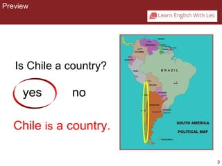 3 
Preview 
CHAPTER 2: PREVIEW 
Is Chile a country? 
yes no 
Chile is a country. 
 
