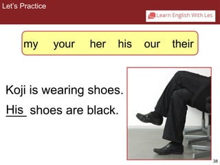 38 
Let’s Practice 
2-5 Let’s Practice 
my your her his our their 
Koji is wearing shoes. 
H__is_ shoes are black. 
 