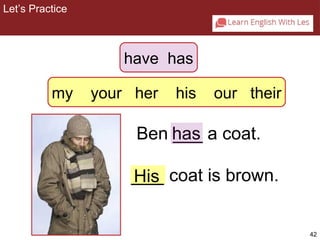 42 
Ben h_a_s_ a coat. 
_H_is_ coat is brown. 
Let’s Practice 
2-5 Let’s Practice 
His 
have has 
my your her his our their 
 