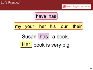 44 
Susan ____ has 
a book. 
____ Her book is very big. 
Let’s Practice 
2-5 Let’s Practice 
have has 
my your her his our their 
 