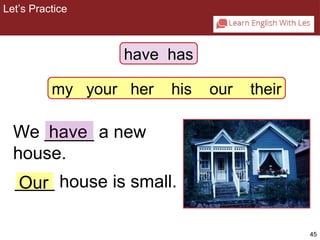 45 
Let’s Practice 
2-5 Let’s Practice 
have has 
my your her his our their 
We _h_a_v_e_ a new 
house. 
_O_u_r_ house is small. 
 