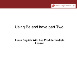 Using Be and have part Two 
Learn English With Les Pre-Intermediate 
Lesson 
 