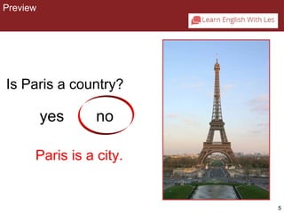5 
Preview 
CHAPTER 2: PREVIEW 
Is Paris a c o u ntry? 
yes no 
Paris is a city. 
 