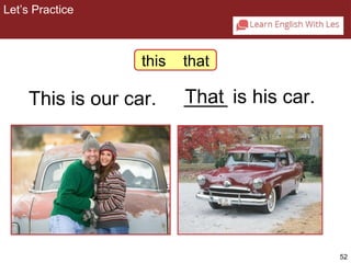 52 
Let’s Practice 
2-6 Let’s Practice 
this that 
This is our car. _T_h_a_t is his car. 
 