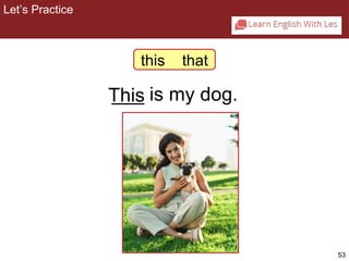 53 
2-6 Let’s Practice 
this that 
T_h_i_s is my dog. 
Let’s Practice 
 