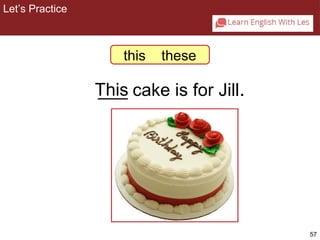 57 
2-7 Let’s Practice 
this these 
T_h_i_s cake is for Jill. 
Let’s Practice 
 
