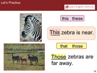 This 
this these 
___ zebra is near. 
58 
_____ zebras are 
far away. 
Those 
2-7 Let’s Practice 
that those 
Let’s Practice 
 