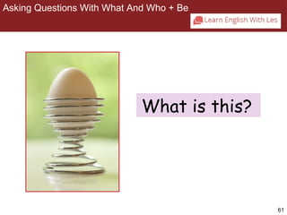 61 
Asking Questions With What And Who + Be 
2-8 ASKING QUESTIONS WITH WHAT AND WHO + BE 
What is this? 
 
