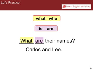 71 
what who 
is are 
_____ ___ are 
their names? 
2-8 Let’s Practice 
What 
Carlos and Lee. 
Let’s Practice 
 