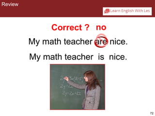 72 
CHAPTER 2: REVIEW 
Correct ? no 
My math teacher are nice. 
My math teacher is nice. 
Review 
 
