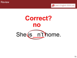 73 
CHAPTER 2: REVIEW 
Correct? 
no 
She is n’t home. 
Review 
 
